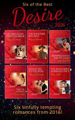Six Of The Best Of Desire 2016: His Pregnant Princess Bride (Bayou Billionaires) / Saying Yes to the Boss (Dynasties: The Newports) / Take Me, Cowboy / Trapped with the Tycoon (Mafia Moguls) / The Rancher&#39;s Marriage Pact (Texas Extreme) / The Rancher Returns (The Westmoreland Legacy)