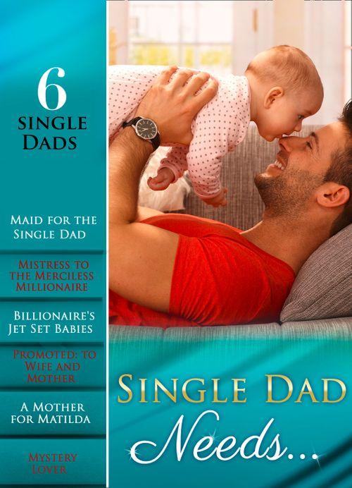Single Dad Needs…: Maid for the Single Dad / Mistress to the Merciless Millionaire / Billionaire&#39;s Jet Set Babies / Promoted: to Wife and Mother / A Mother for Matilda / Mystery Lover (Mills &amp; Boon e-Book Collections): First edition