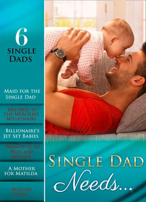 Single Dad Needs…: Maid for the Single Dad / Mistress to the Merciless Millionaire / Billionaire&#39;s Jet Set Babies / Promoted: to Wife and Mother / A Mother for Matilda / Mystery Lover (Mills &amp; Boon e-Book Collections): First edition