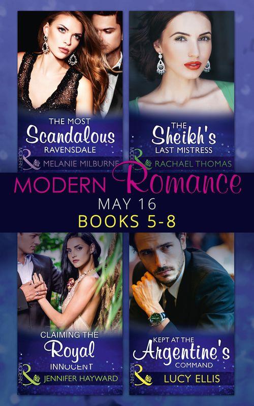 Modern Romance May 2016 Books 5-8: The Most Scandalous Ravensdale / The Sheikh&#39;s Last Mistress / Claiming the Royal Innocent / Kept at the Argentine&#39;s Command