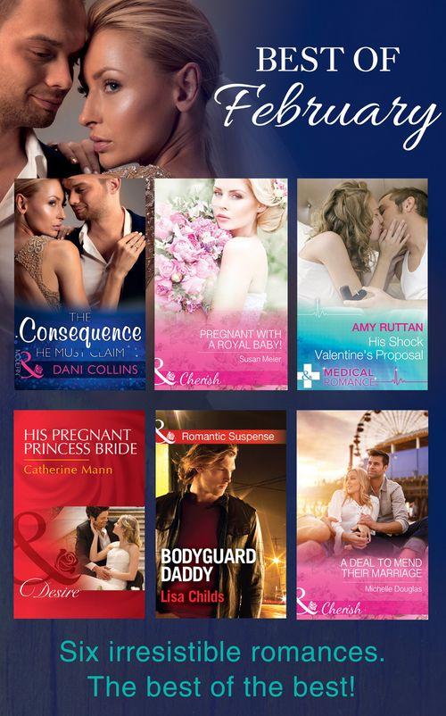 The Best Of February 2016: The Consequence He Must Claim / Pregnant with a Royal Baby! / His Shock Valentine&#39;s Proposal / His Pregnant Princess Bride / A Deal to Mend Their Marriage / Bodyguard Daddy